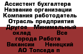 Ассистент бухгалтера › Название организации ­ Компания-работодатель › Отрасль предприятия ­ Другое › Минимальный оклад ­ 17 000 - Все города Работа » Вакансии   . Ненецкий АО,Топседа п.